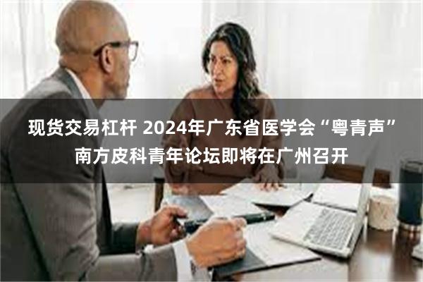 现货交易杠杆 2024年广东省医学会“粤青声”南方皮科青年论坛即将在广州召开