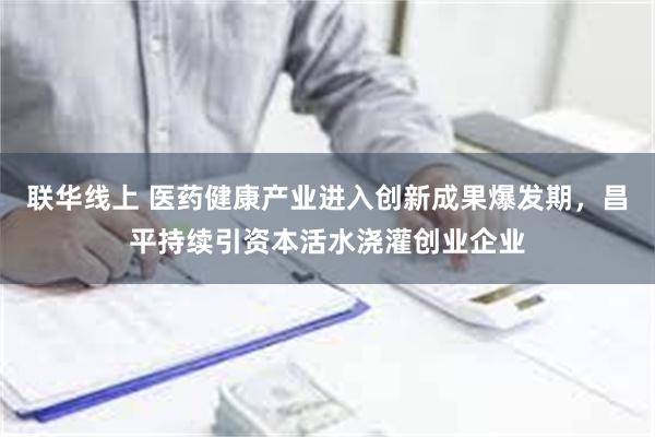 联华线上 医药健康产业进入创新成果爆发期，昌平持续引资本活水浇灌创业企业