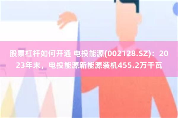 股票杠杆如何开通 电投能源(002128.SZ)：2023年末，电投能源新能源装机455.2万千瓦