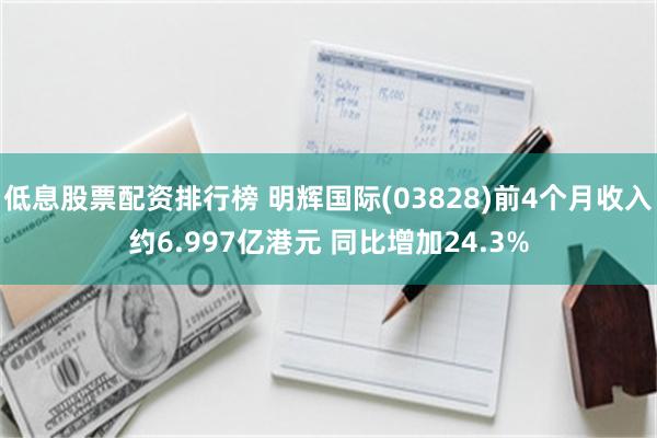 低息股票配资排行榜 明辉国际(03828)前4个月收入约6.997亿港元 同比增加24.3%