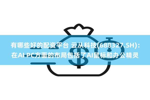 有哪些好的配资平台 云从科技(688327.SH)：在AI PC方面的布局包括了AI鼠标和办公精灵