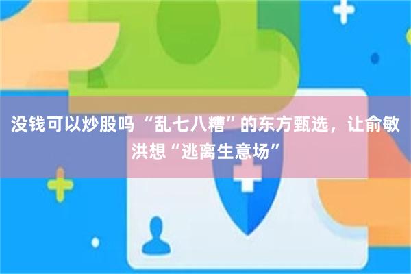 没钱可以炒股吗 “乱七八糟”的东方甄选，让俞敏洪想“逃离生意场”