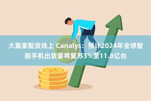 大赢家配资线上 Canalys：预计2024年全球智能手机出货量将复苏3%至11.8亿台