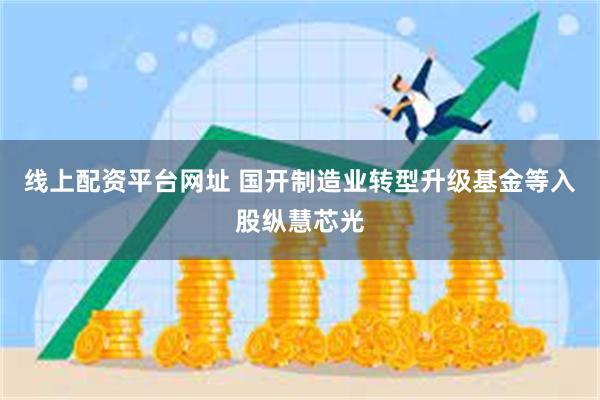 线上配资平台网址 国开制造业转型升级基金等入股纵慧芯光