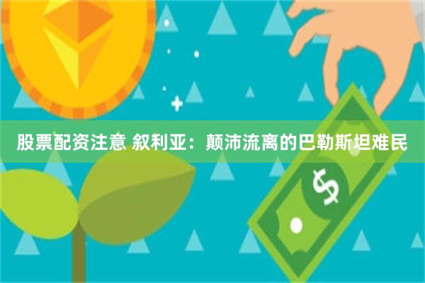 股票配资注意 叙利亚：颠沛流离的巴勒斯坦难民