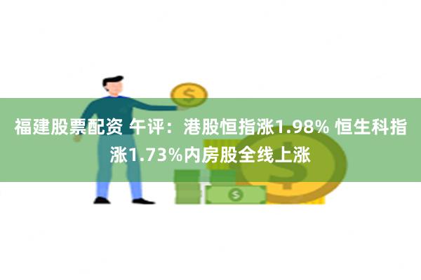 福建股票配资 午评：港股恒指涨1.98% 恒生科指涨1.73%内房股全线上涨