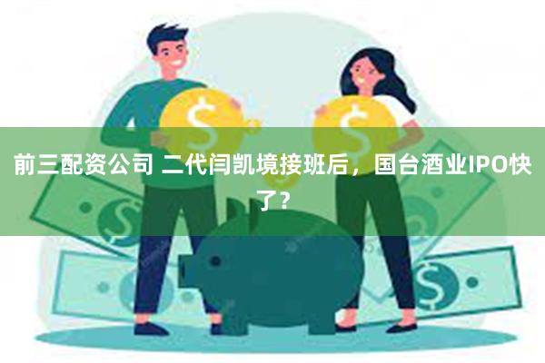 前三配资公司 二代闫凯境接班后，国台酒业IPO快了？