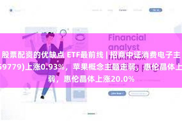 股票配资的优缺点 ETF最前线 | 招商中证消费电子主题ETF(159779)上涨0.93%，苹果概念主题走弱，惠伦晶体上涨20.0%