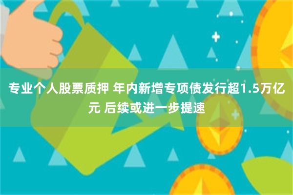 专业个人股票质押 年内新增专项债发行超1.5万亿元 后续或进一步提速