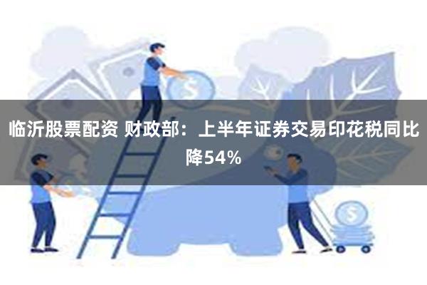 临沂股票配资 财政部：上半年证券交易印花税同比降54%