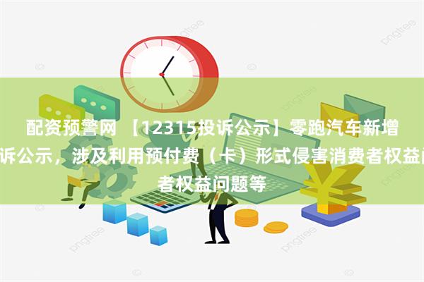 配资预警网 【12315投诉公示】零跑汽车新增4件投诉公示，涉及利用预付费（卡）形式侵害消费者权益问题等