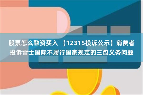 股票怎么融资买入 【12315投诉公示】消费者投诉雷士国际不履行国家规定的三包义务问题