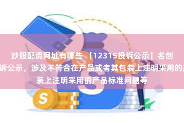 炒股配资网址有哪些 【12315投诉公示】名创优品新增4件投诉公示，涉及不符合在产品或者其包装上注明采用的产品标准问题等