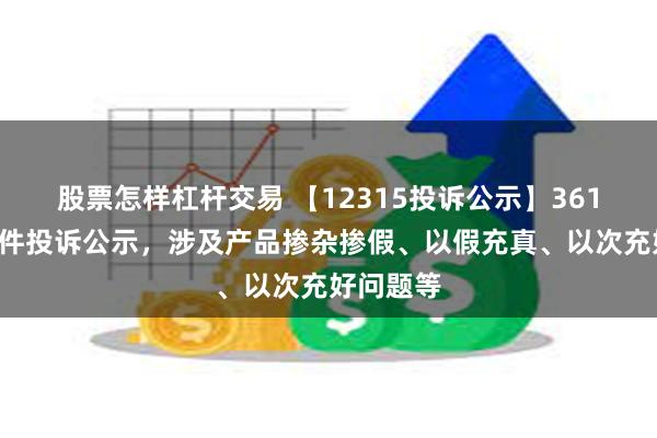 股票怎样杠杆交易 【12315投诉公示】361度新增2件投诉公示，涉及产品掺杂掺假、以假充真、以次充好问题等