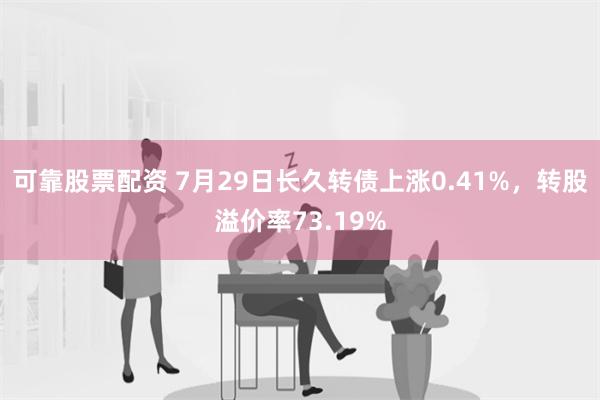 可靠股票配资 7月29日长久转债上涨0.41%，转股溢价率73.19%