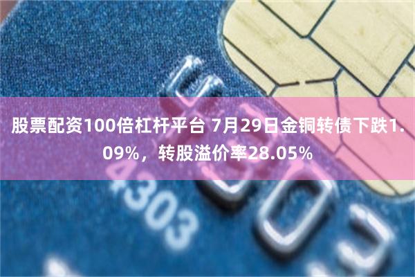 股票配资100倍杠杆平台 7月29日金铜转债下跌1.09%，转股溢价率28.05%