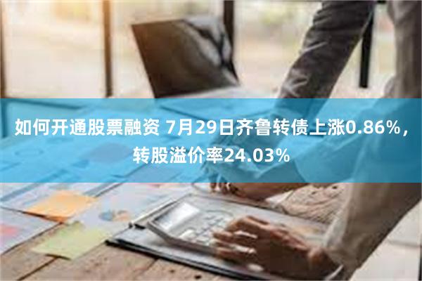 如何开通股票融资 7月29日齐鲁转债上涨0.86%，转股溢价率24.03%