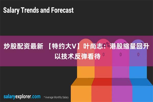 炒股配资最新 【特约大V】叶尚志：港股缩量回升 以技术反弹看待