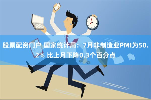 股票配资门户 国家统计局：7月非制造业PMI为50.2% 比上月下降0.3个百分点