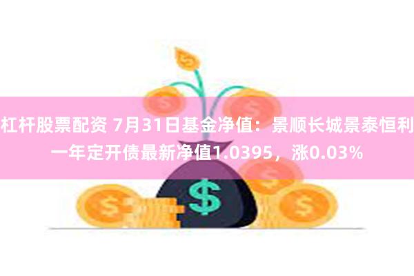 杠杆股票配资 7月31日基金净值：景顺长城景泰恒利一年定开债最新净值1.0395，涨0.03%