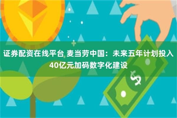 证券配资在线平台 麦当劳中国：未来五年计划投入40亿元加码数字化建设