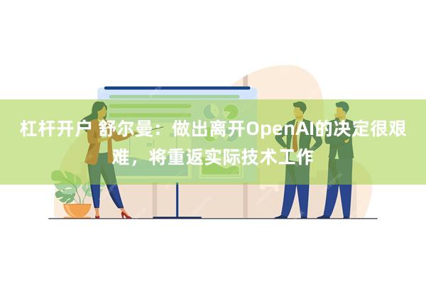 杠杆开户 舒尔曼：做出离开OpenAI的决定很艰难，将重返实际技术工作