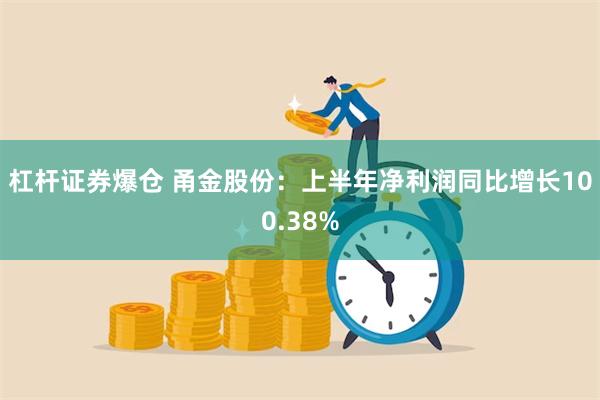 杠杆证券爆仓 甬金股份：上半年净利润同比增长100.38%