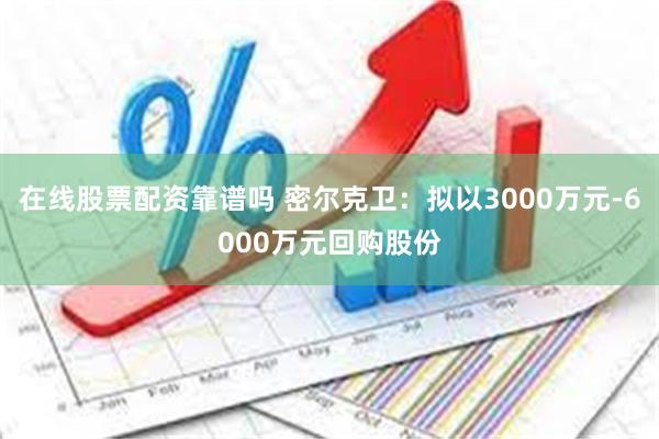 在线股票配资靠谱吗 密尔克卫：拟以3000万元-6000万元回购股份