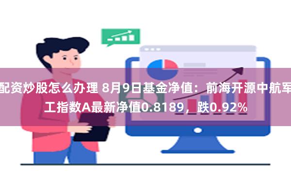 配资炒股怎么办理 8月9日基金净值：前海开源中航军工指数A最新净值0.8189，跌0.92%