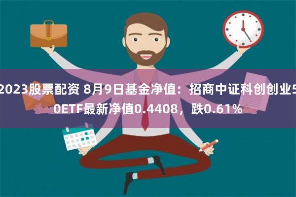 2023股票配资 8月9日基金净值：招商中证科创创业50ETF最新净值0.4408，跌0.61%