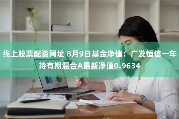 线上股票配资网址 8月9日基金净值：广发恒信一年持有期混合A最新净值0.9634