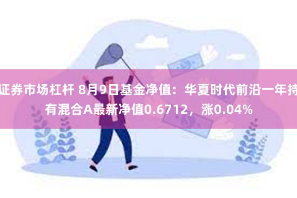 证券市场杠杆 8月9日基金净值：华夏时代前沿一年持有混合A最新净值0.6712，涨0.04%