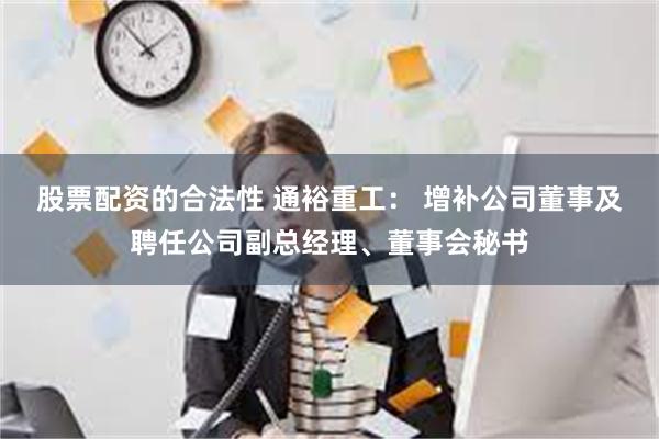 股票配资的合法性 通裕重工： 增补公司董事及聘任公司副总经理、董事会秘书