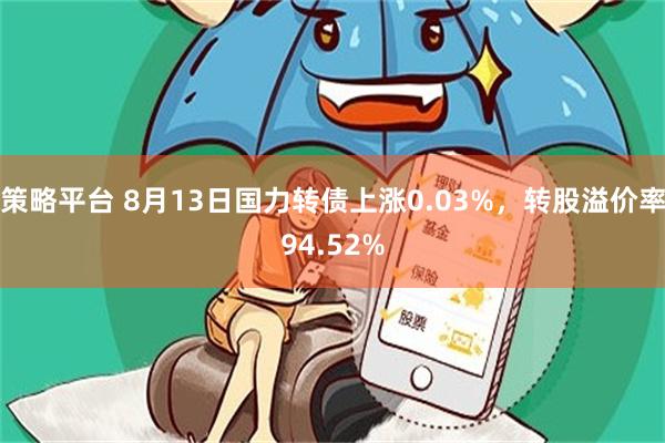 策略平台 8月13日国力转债上涨0.03%，转股溢价率94.52%