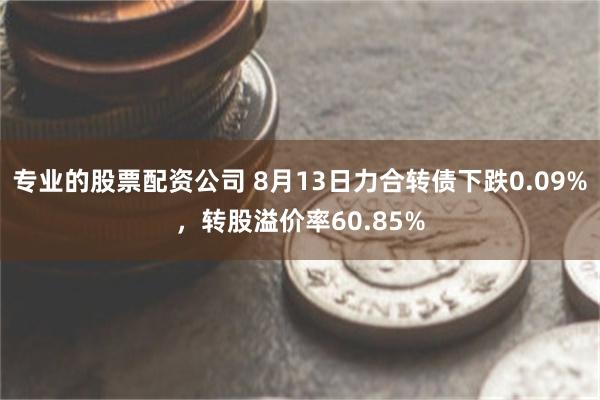 专业的股票配资公司 8月13日力合转债下跌0.09%，转股溢价率60.85%