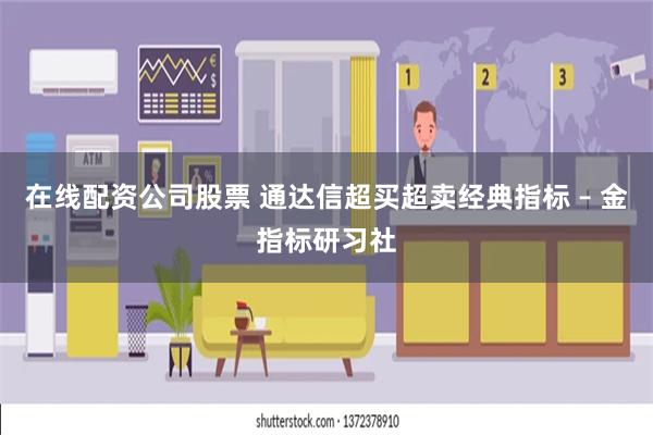 在线配资公司股票 通达信超买超卖经典指标 – 金指标研习社