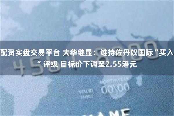 配资实盘交易平台 大华继显：维持佐丹奴国际“买入”评级 目标