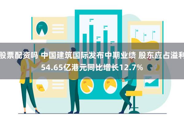 股票配资吗 中国建筑国际发布中期业绩 股东应占溢利54.65亿港元同比增长12.7%