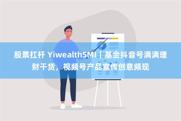 股票扛杆 YiwealthSMI｜基金抖音号满满理财干货，视