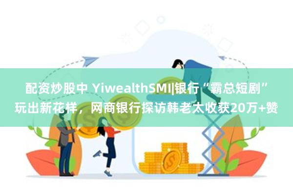 配资炒股中 YiwealthSMI|银行“霸总短剧”玩出新花