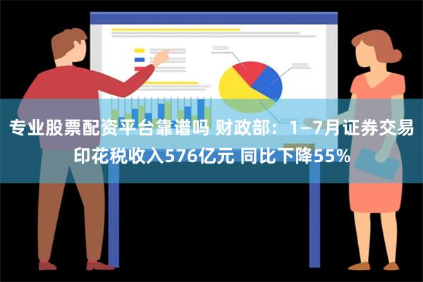 专业股票配资平台靠谱吗 财政部：1—7月证券交易印花税收入576亿元 同比下降55%