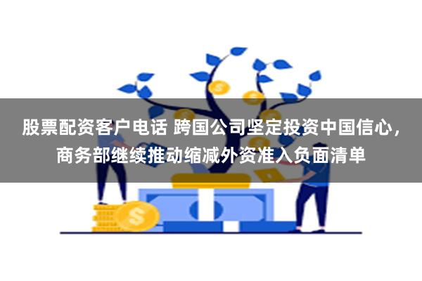 股票配资客户电话 跨国公司坚定投资中国信心，商务部继续推动缩减外资准入负面清单