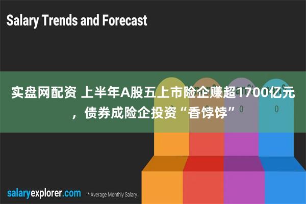 实盘网配资 上半年A股五上市险企赚超1700亿元，债券成险企投资“香饽饽”