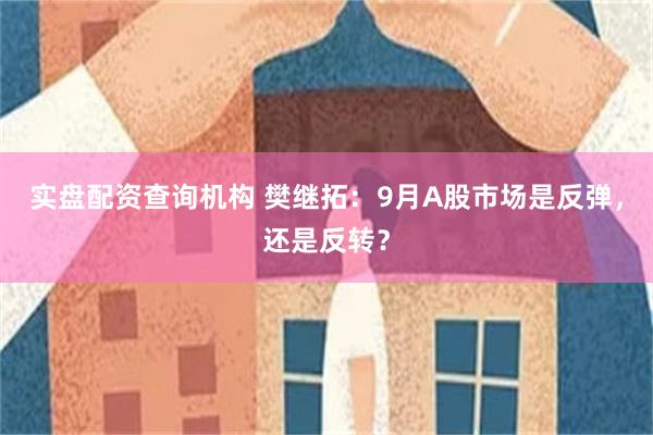 实盘配资查询机构 樊继拓：9月A股市场是反弹，还是反转？