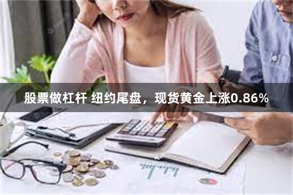 股票做杠杆 纽约尾盘，现货黄金上涨0.86%