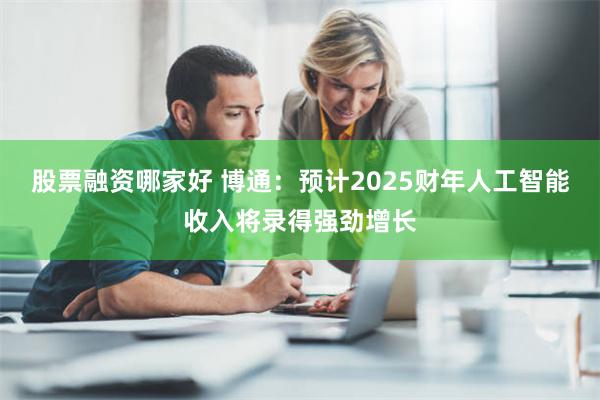 股票融资哪家好 博通：预计2025财年人工智能收入将录得强劲增长