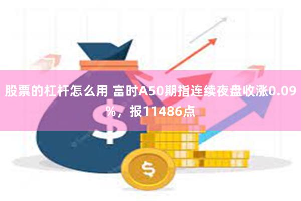 股票的杠杆怎么用 富时A50期指连续夜盘收涨0.09%，报11486点