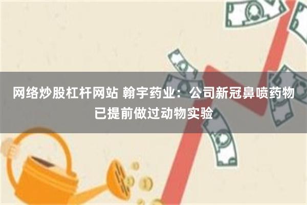 网络炒股杠杆网站 翰宇药业：公司新冠鼻喷药物已提前做过动物实验