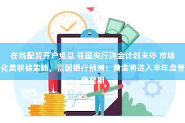 在线配资开户免息 各国央行购金计划未停 市场消化美联储策略，富国银行预测：黄金将进入半年盘整期