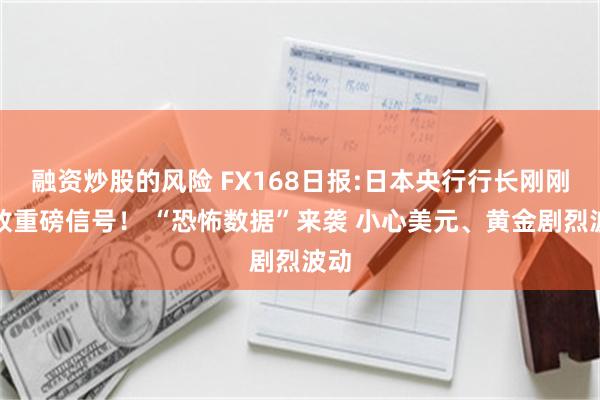 融资炒股的风险 FX168日报:日本央行行长刚刚释放重磅信号！ “恐怖数据”来袭 小心美元、黄金剧烈波动